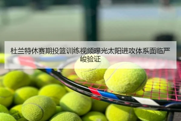 杜兰特休赛期投篮训练视频曝光太阳进攻体系面临严峻验证