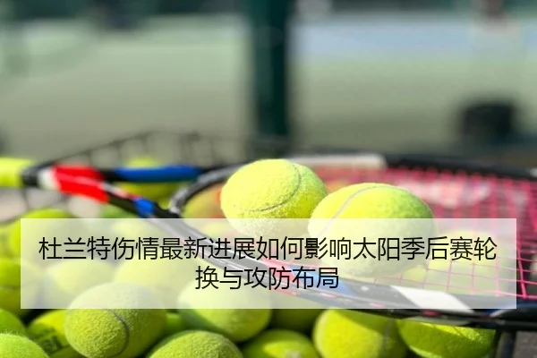 杜兰特伤情最新进展如何影响太阳季后赛轮换与攻防布局