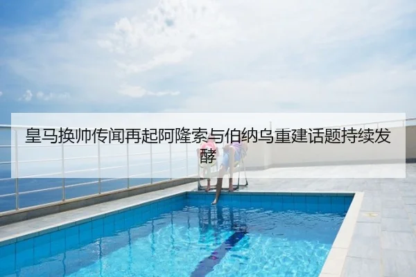 皇马换帅传闻再起阿隆索与伯纳乌重建话题持续发酵