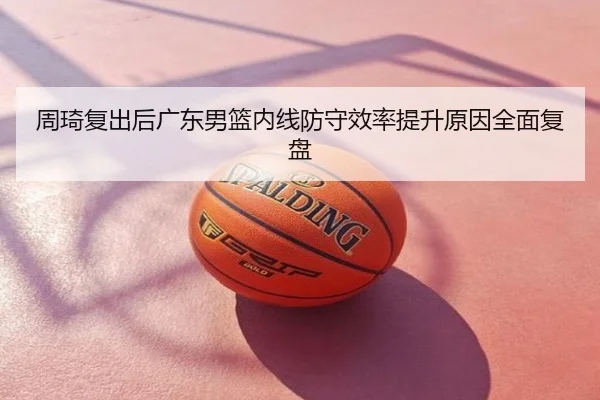 周琦复出后广东男篮内线防守效率提升原因全面复盘