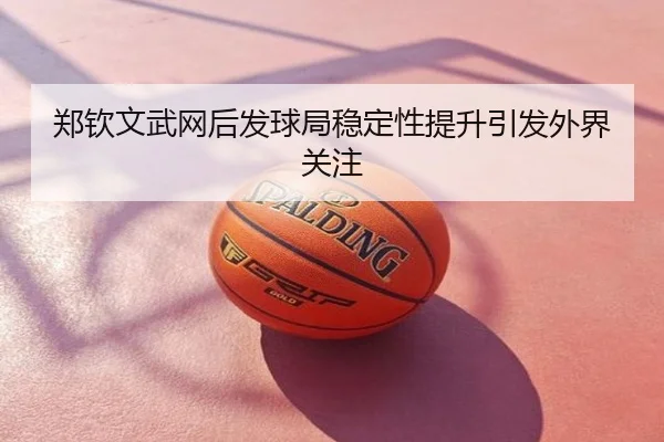 郑钦文武网后发球局稳定性提升引发外界关注